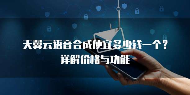 天翼云语音合成便宜多少钱一个?详解价格与功能