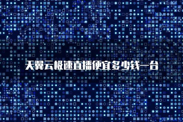 天翼云极速直播便宜多少钱一台