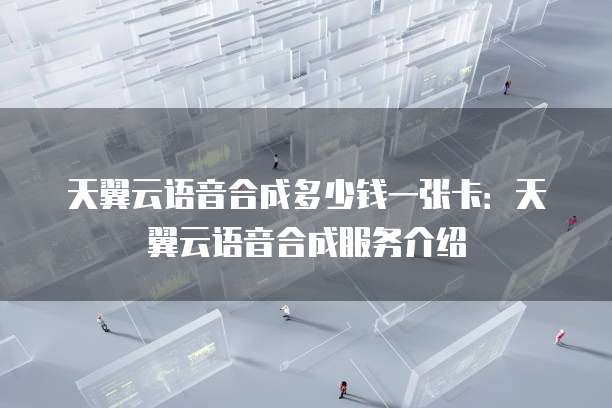 天翼云语音合成多少钱一张卡:天翼云语音合成服务介绍