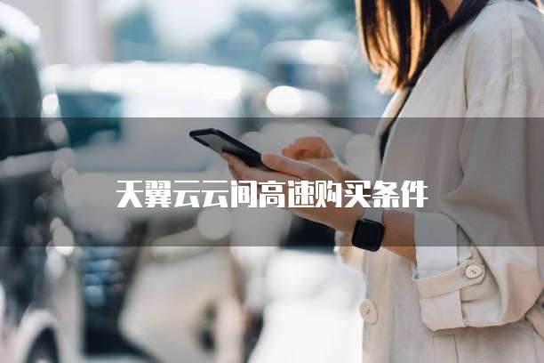 天翼云云间高速购买条件