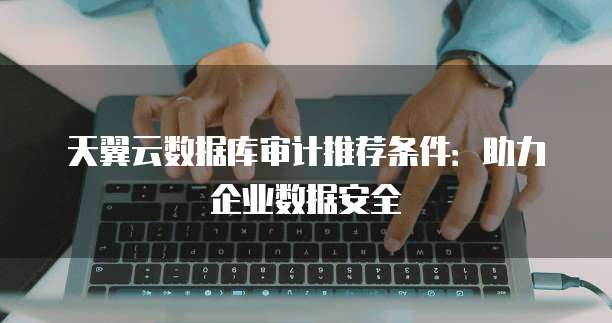 天翼云数据库审计推荐条件：助力企业数据安全