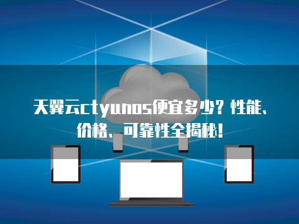 天翼云ctyunos便宜多少?性能、价格、可靠性全揭秘!