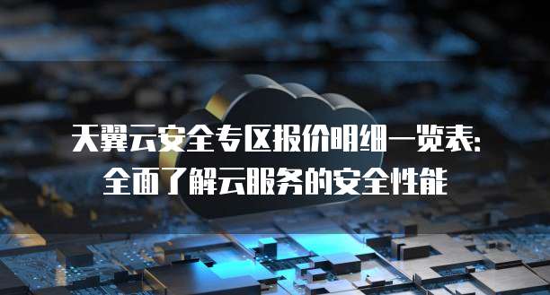 天翼云安全专区报价明细一览表：全面了解云服务的安全性能