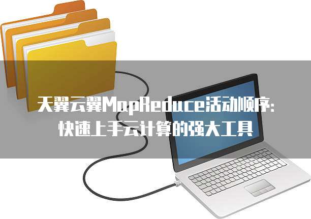 天翼云翼MapReduce活动顺序：快速上手云计算的强大工具