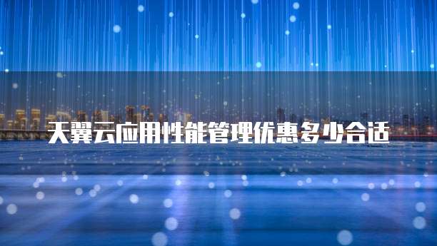 天翼云应用性能管理优惠多少合适