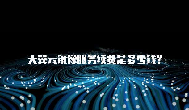 天翼云镜像服务续费是多少钱?