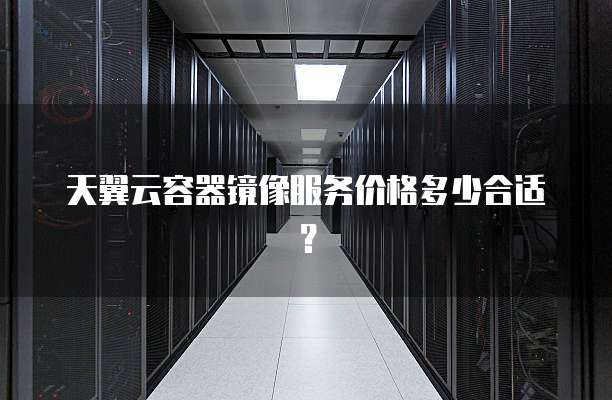 天翼云容器镜像服务价格多少合适?