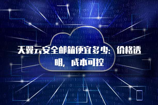 天翼云安全邮箱便宜多少:价格透明,成本可控
