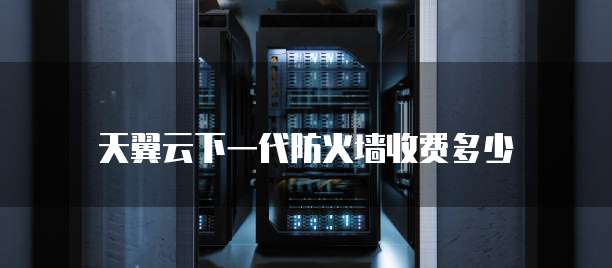 天翼云下一代防火墙收费多少