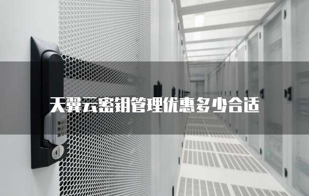 天翼云密钥管理优惠多少合适