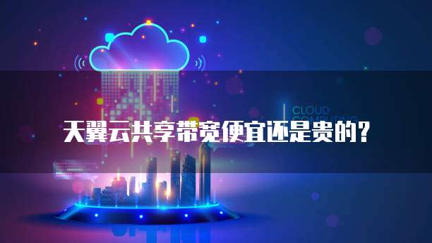 天翼云共享带宽便宜还是贵的?