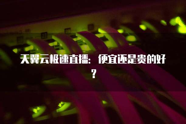 天翼云极速直播:便宜还是贵的好?