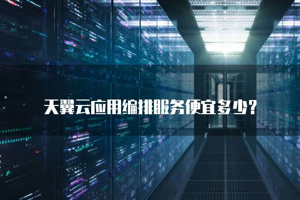 天翼云应用编排服务便宜多少？