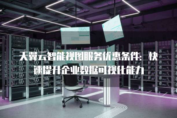 天翼云智能视图服务优惠条件：快速提升企业数据可视化能力