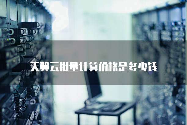 天翼云批量计算价格是多少钱