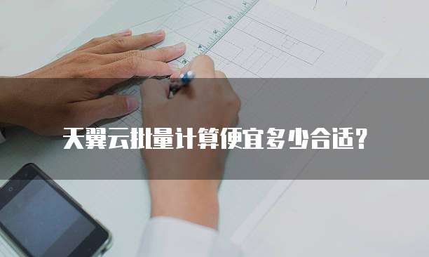 天翼云批量计算便宜多少合适？