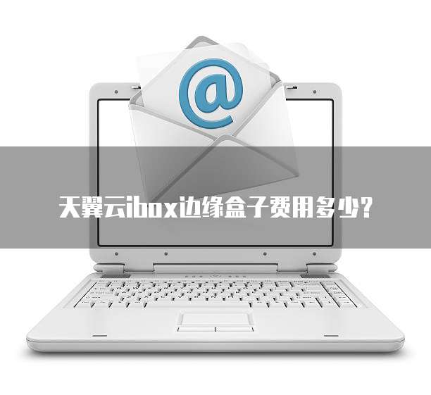 天翼云ibox边缘盒子费用多少？