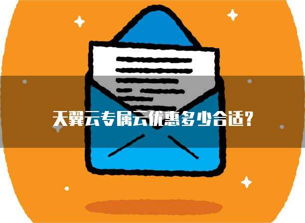 天翼云专属云优惠多少合适？