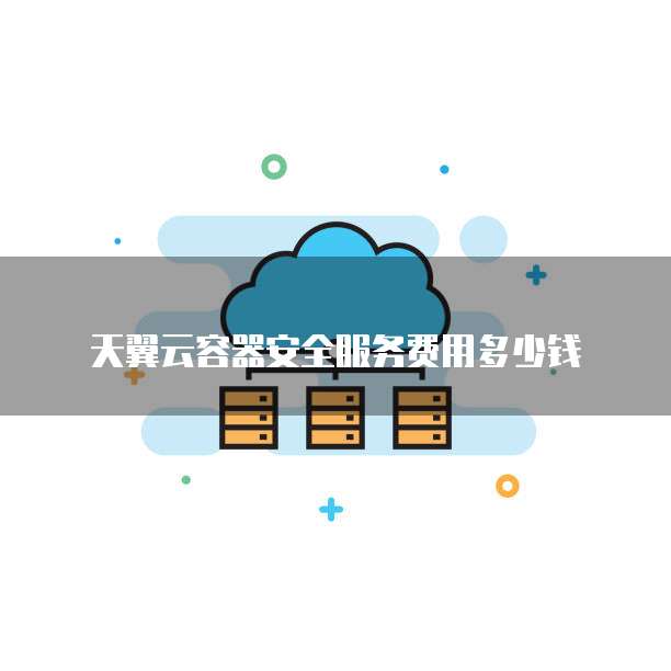 天翼云容器安全服务费用多少钱