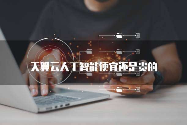 天翼云人工智能便宜还是贵的