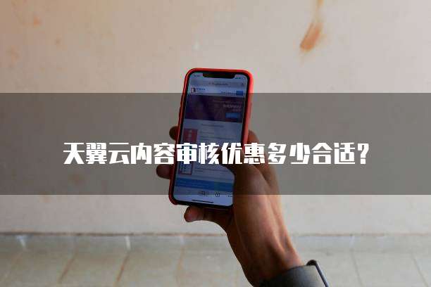 天翼云内容审核优惠多少合适?