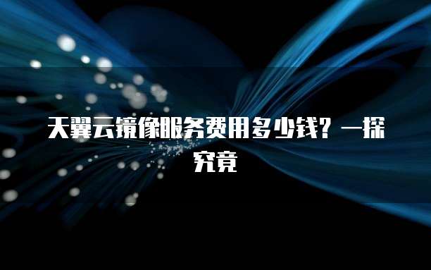 天翼云镜像服务费用多少钱?一探究竟