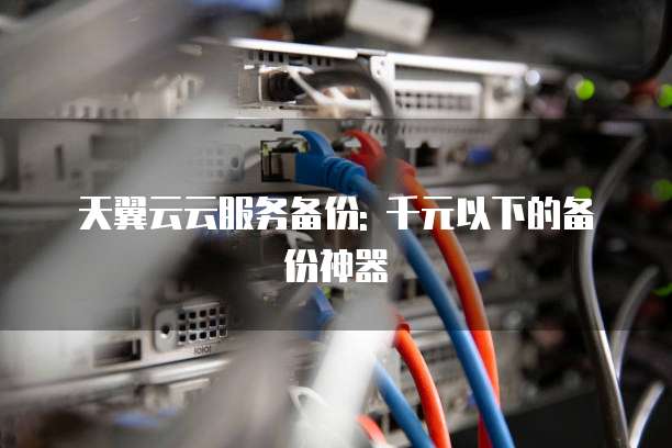 天翼云云服务备份: 千元以下的备份神器