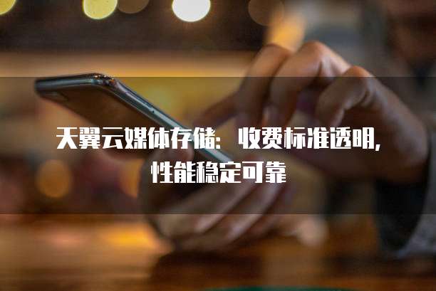 天翼云媒体存储:收费标准透明,性能稳定可靠