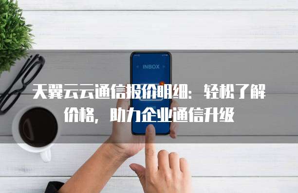 天翼云云通信报价明细:轻松了解价格,助力企业通信升级