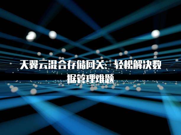 天翼云混合存储网关：轻松解决数据管理难题