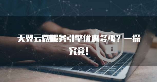 天翼云微服务引擎优惠多少？一探究竟！