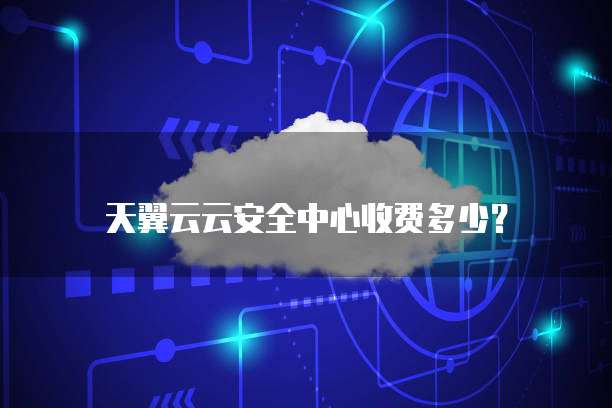 天翼云云安全中心收费多少?
