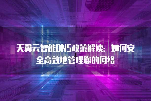 天翼云智能DNS政策解读:如何安全高效地管理您的网络
