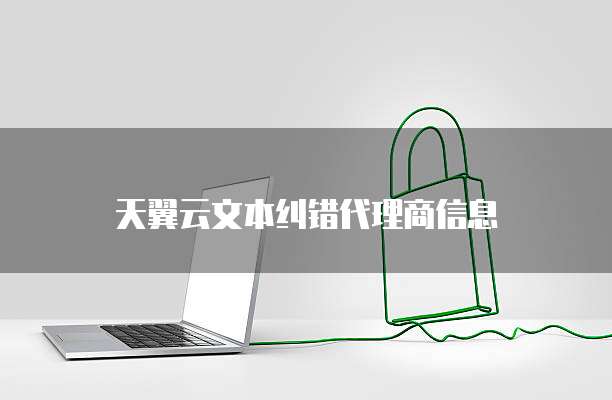 天翼云文本纠错代理商信息