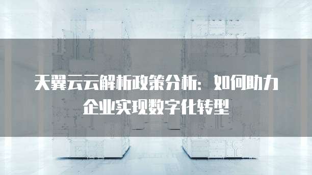 天翼云云解析政策分析:如何助力企业实现数字化转型