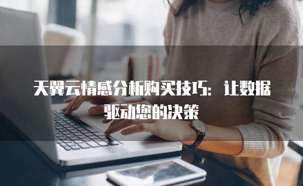 天翼云情感分析购买技巧：让数据驱动您的决策