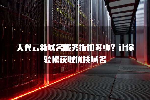 天翼云新域名服务折扣多少？让你轻松获取优质域名