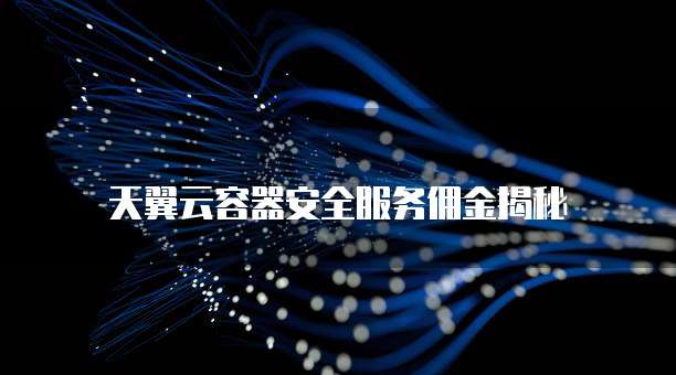 天翼云容器安全服务佣金揭秘