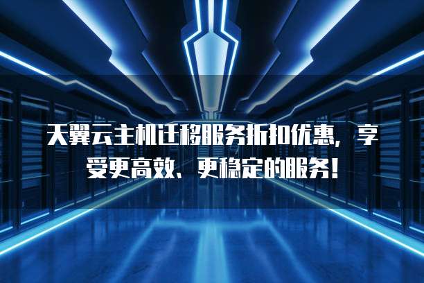 天翼云主机迁移服务折扣优惠，享受更高效、更稳定的服务！