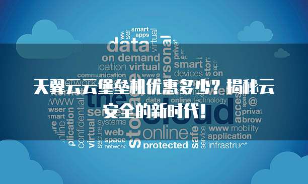 天翼云云堡垒机优惠多少?揭秘云安全的新时代!