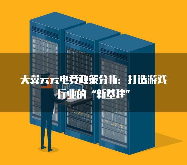 天翼云云电竞政策分析:打造游戏行业的“新基建”