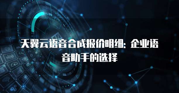 天翼云语音合成报价明细: 企业语音助手的选择