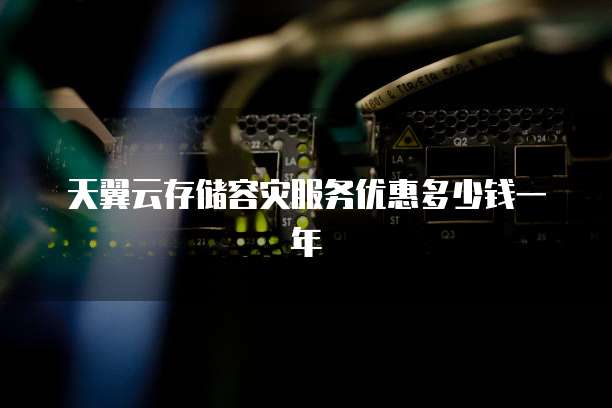 天翼云存储容灾服务优惠多少钱一年
