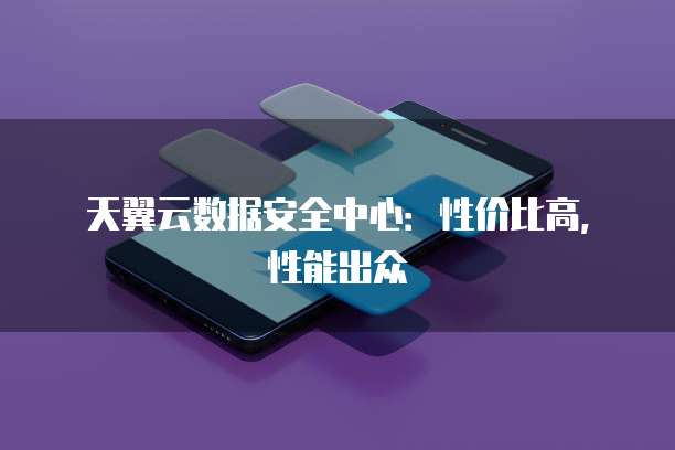 天翼云数据安全中心:性价比高,性能出众