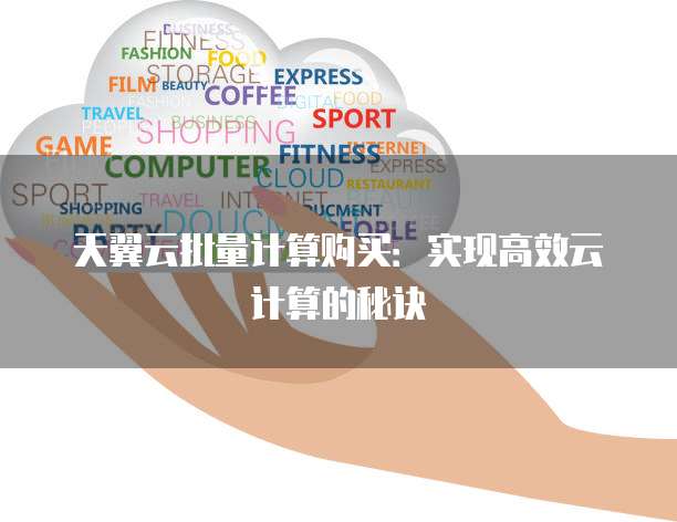天翼云批量计算购买:实现高效云计算的秘诀