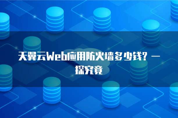 天翼云Web应用防火墙多少钱?一探究竟