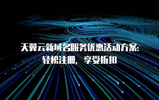 天翼云新域名服务优惠活动方案:轻松注册,享受折扣