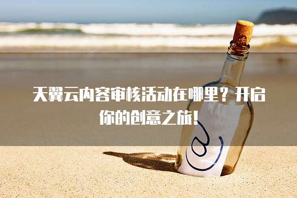 天翼云内容审核活动在哪里?开启你的创意之旅!
