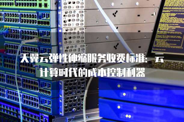 天翼云弹性伸缩服务收费标准:云计算时代的成本控制利器
