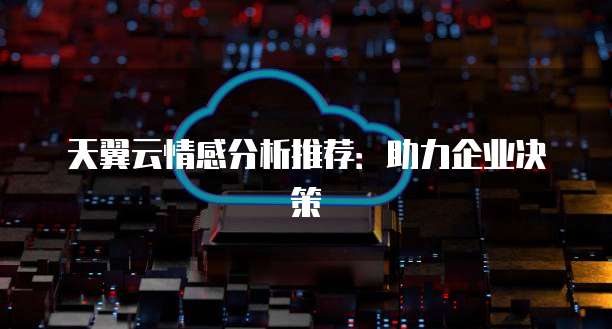 天翼云情感分析推荐:助力企业决策